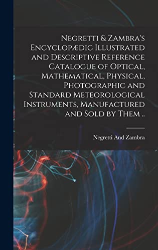 Negretti & Zambra's Encyclopædic Illustrated and Descriptive Reference Catalogue of Optical, Mathematical, Physical, Photographic and Standard Meteorological Instruments, Manufactured and Sold by Them ..