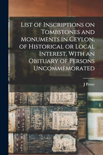 List of Inscriptions on Tombstones and Monuments in Ceylon, of Historical or Local Interest, With an Obituary of Persons Uncommemorated