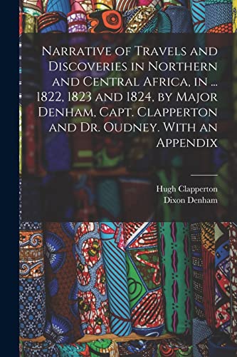 Narrative of Travels and Discoveries in Northern and Central Africa, in ... 1822, 1823 and 1824, by Major Denham, Capt. Clapperton and Dr. Oudney. With an Appendix