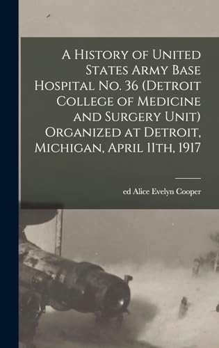 A History of United States Army Base Hospital No. 36 (Detroit College of Medicine and Surgery Unit) Organized at Detroit, Michigan, April 11th, 1917