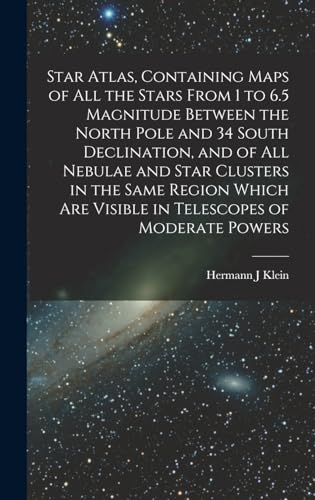 Star Atlas, Containing Maps of All the Stars From 1 to 6.5 Magnitude Between the North Pole and 34 South Declination, and of All Nebulae and Star Clusters in the Same Region Which Are Visible in Telescopes of Moderate Powers