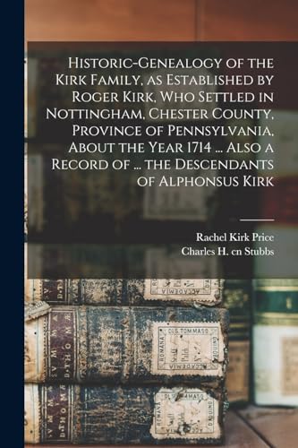 Historic-genealogy of the Kirk Family, as Established by Roger Kirk, who Settled in Nottingham, Chester County, Province of Pennsylvania, About the Year 1714 ... Also a Record of ... the Descendants of Alphonsus Kirk