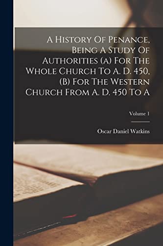 A History Of Penance, Being A Study Of Authorities (a) For The Whole Church To A. D. 450, (b) For The Western Church From A. D. 450 To A; Volume 1