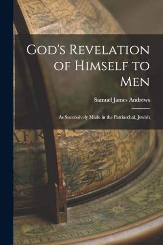 God's Revelation of Himself to men; as Successively Made in the Patriarchal, Jewish