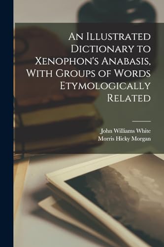 An Illustrated Dictionary to Xenophon's Anabasis, With Groups of Words Etymologically Related