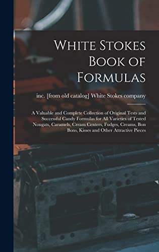 White Stokes Book of Formulas; a Valuable and Complete Collection of Original Tests and Successful Candy Formulas for all Varieties of Tested Nougats, Caramels, Cream Centers, Fudges, Creams, bon Bons, Kisses and Other Attractive Pieces