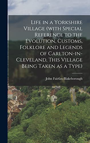 Life in a Yorkshire Village (with Special Reference to the Evolution, Customs, Folklore and Legends of Carlton-in-Cleveland, This Village Being Taken as a Type)