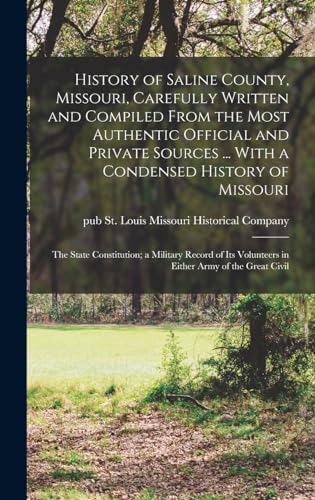 History of Saline County, Missouri, Carefully Written and Compiled From the Most Authentic Official and Private Sources ... With a Condensed History of Missouri; the State Constitution; a Military Record of its Volunteers in Either Army of the Great Civil