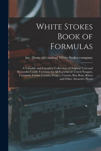 White Stokes Book of Formulas; a Valuable and Complete Collection of Original Tests and Successful Candy Formulas for all Varieties of Tested Nougats, Caramels, Cream Centers, Fudges, Creams, bon Bons, Kisses and Other Attractive Pieces
