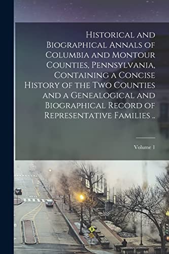 Historical and Biographical Annals of Columbia and Montour Counties, Pennsylvania, Containing a Concise History of the two Counties and a Genealogical and Biographical Record of Representative Families ..; Volume 1