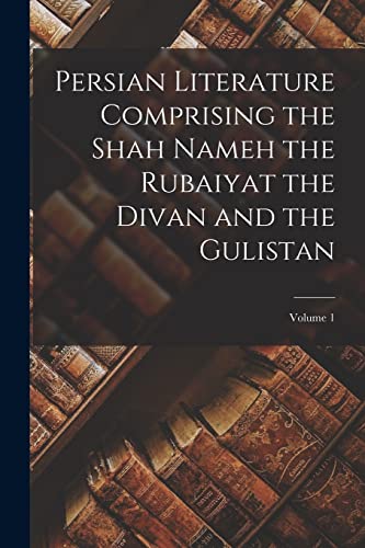 Persian Literature Comprising the Shah Nameh the Rubaiyat the Divan and the Gulistan; Volume 1