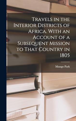 Travels in the Interior Districts of Africa. With an Account of a Subsequent Mission to That Country in 1805