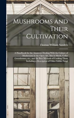 Mushrooms and Their Cultivation; a Handbook for the Amateurs Dealing With the Culture of Mushrooms in the Open air, Also in Sheds, Cellar Greenhouses, etc., and the Best Methods of Cooking Them Including a Description of Other Edible Fungi