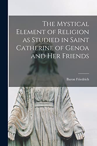 The Mystical Element of Religion as Studied in Saint Catherine of Genoa and her Friends