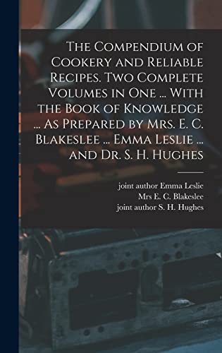 The Compendium of Cookery and Reliable Recipes. Two Complete Volumes in one ... With the Book of Knowledge ... As Prepared by Mrs. E. C. Blakeslee ... Emma Leslie ... and Dr. S. H. Hughes