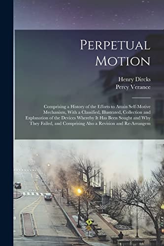 Perpetual Motion; Comprising a History of the Efforts to Attain Self-motive Mechanism, With a Classified, Illustrated, Collection and Explanation of the Devices Whereby it has Been Sought and why They Failed, and Comprising Also a Revision and Re-arrangem