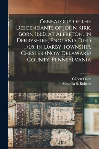 Genealogy of the Descendants of John Kirk. Born 1660, at Alfreton, in Derbyshire, England. Died 1705, in Darby Township, Chester (now Delaware) County, Pennsylvania