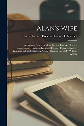 Alan's Wife; a Dramatic Study in Three Scenes. First Acted at the Independent Theatre in London. [By Lady Florence Eveleen Eleanore Bell and Elizabeth Robins] With an Introd. by William Archer