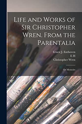 Life and Works of Sir Christopher Wren. From the Parentalia; or Memoirs
