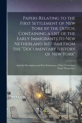 Papers Relating to the First Settlement of New York by the Dutch, Containing a List of the Early Immigrants to New Netherland 1657-1664 From the 'Documentary History of New York'; and the Description and First Settlement of New Netherland From 'Wassenaer'
