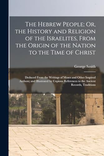 The Hebrew People; Or, the History and Religion of the Israelites, From the Origin of the Nation to the Time of Christ