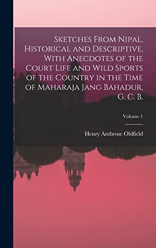 Sketches From Nipal, Historical and Descriptive, With Anecdotes of the Court Life and Wild Sports of the Country in the Time of Maharaja Jang Bahadur, G. C. B.; Volume 1