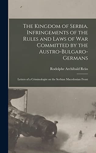 The Kingdom of Serbia. Infringements of the Rules and Laws of war Committed by the Austro-Bulgaro-Germans; Letters of a Criminologist on the Serbian Macedonian Front