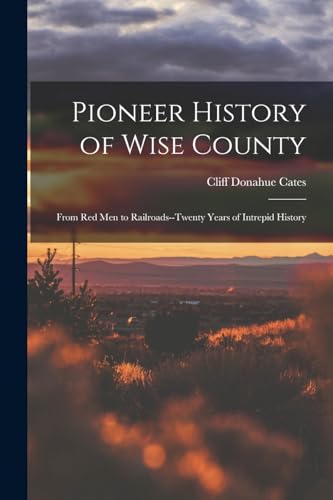 Pioneer History of Wise County; From red men to Railroads--twenty Years of Intrepid History
