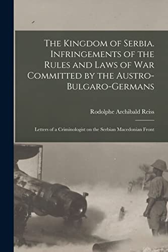 The Kingdom of Serbia. Infringements of the Rules and Laws of war Committed by the Austro-Bulgaro-Germans; Letters of a Criminologist on the Serbian Macedonian Front