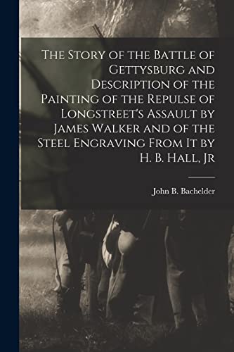 The Story of the Battle of Gettysburg and Description of the Painting of the Repulse of Longstreet's Assault by James Walker and of the Steel Engraving From it by H. B. Hall, Jr