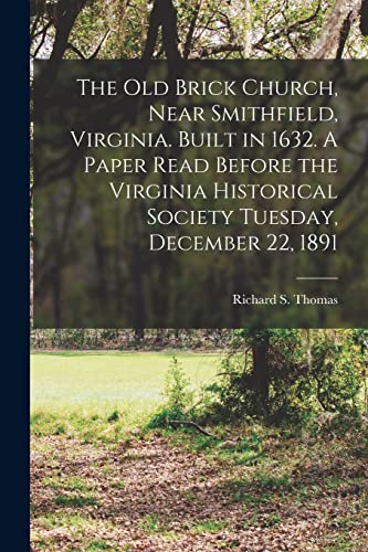 The Old Brick Church, Near Smithfield, Virginia. Built in 1632. A Paper Read Before the Virginia Historical Society Tuesday, December 22, 1891