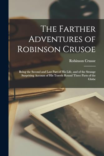 The Farther Adventures of Robinson Crusoe; Being the Second and Last Part of His Life, and of the Strange Surprising Account of His Travels Round Three Parts of the Globe