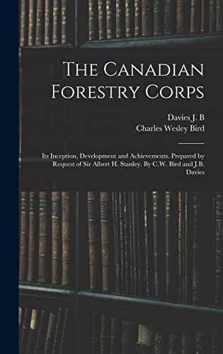 The Canadian Forestry Corps; its Inception, Development and Achievements. Prepared by Request of Sir Albert H. Stanley. By C.W. Bird and J.B. Davies