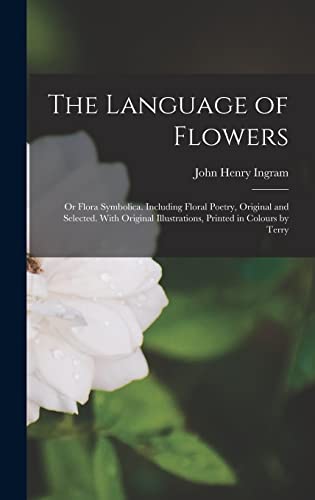 The Language of Flowers; or Flora Symbolica. Including Floral Poetry, Original and Selected. With Original Illustrations, Printed in Colours by Terry