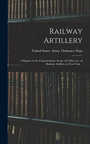 Railway Artillery; a Report on the Characteristics, Scope of Utility, etc., of Railway Artillery, in two Vols. ..