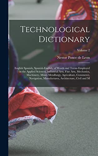 Technological Dictionary; English Spanish, Spanish-English, of Words and Terms Employed in the Applied Sciences, Industrial Arts, Fine Arts, Mechanics, Machinery, Mines Metallurgy, Agriculture, Commerce, Navigation, Manufactures, Architecture, Civil and M