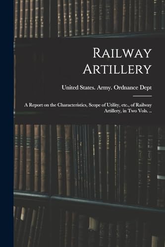 Railway Artillery; a Report on the Characteristics, Scope of Utility, etc., of Railway Artillery, in two Vols. ..