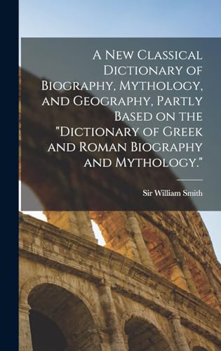 A new Classical Dictionary of Biography, Mythology, and Geography, Partly Based on the 'Dictionary of Greek and Roman Biography and Mythology.'