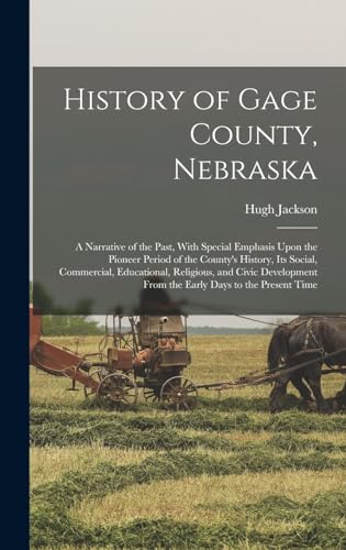 History of Gage County, Nebraska; a Narrative of the Past, With Special Emphasis Upon the Pioneer Period of the County's History, Its Social, Commercial, Educational, Religious, and Civic Development From the Early Days to the Present Time