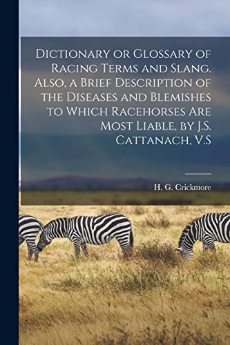 Dictionary or Glossary of Racing Terms and Slang. Also, a Brief Description of the Diseases and Blemishes to Which Racehorses Are Most Liable, by J.S. Cattanach, V.S
