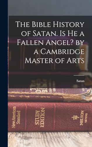 The Bible History of Satan. Is He a Fallen Angel? by a Cambridge Master of Arts