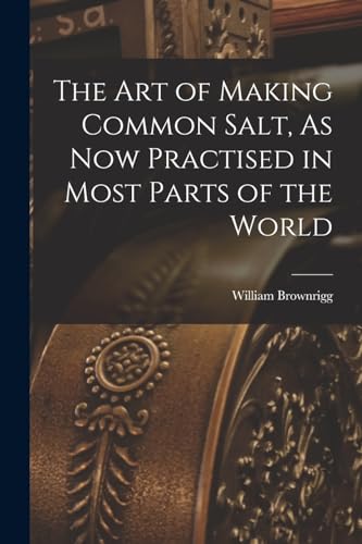 The Art of Making Common Salt, As Now Practised in Most Parts of the World