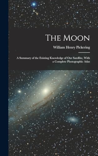 The Moon; a Summary of the Existing Knowledge of our Satellite, With a Complete Photographic Atlas