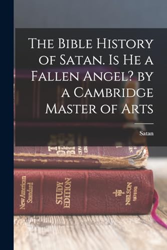 The Bible History of Satan. Is He a Fallen Angel? by a Cambridge Master of Arts