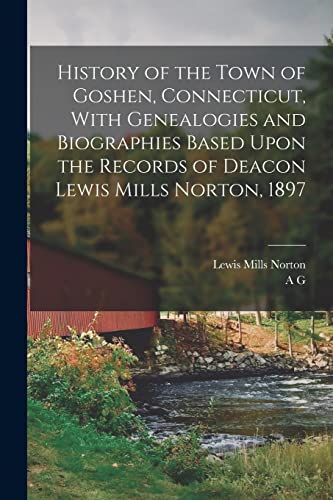 History of the Town of Goshen, Connecticut, With Genealogies and Biographies Based Upon the Records of Deacon Lewis Mills Norton, 1897