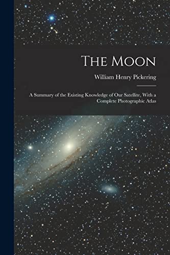 The Moon; a Summary of the Existing Knowledge of our Satellite, With a Complete Photographic Atlas