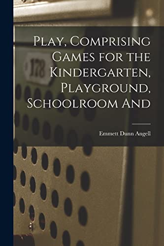 Play, Comprising Games for the Kindergarten, Playground, Schoolroom And