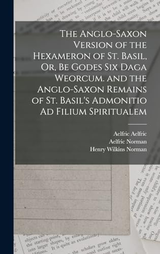 The Anglo-Saxon Version of the Hexameron of St. Basil, Or, Be Godes Six Daga Weorcum. and the Anglo-Saxon Remains of St. Basil's Admonitio Ad Filium Spiritualem