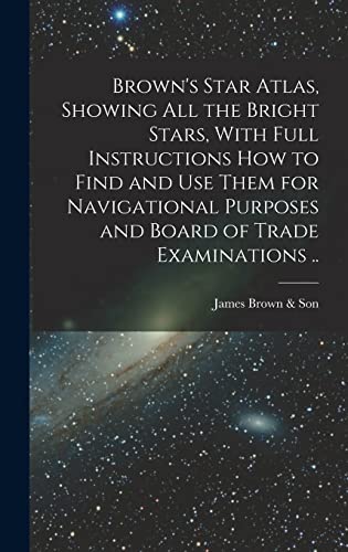 Brown's Star Atlas, Showing all the Bright Stars, With Full Instructions how to Find and use Them for Navigational Purposes and Board of Trade Examinations ..