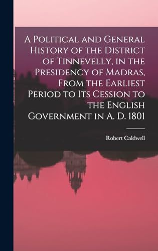 A Political and General History of the District of Tinnevelly, in the Presidency of Madras, From the Earliest Period to its Cession to the English Government in A. D. 1801